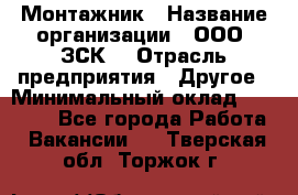 Монтажник › Название организации ­ ООО "ЗСК" › Отрасль предприятия ­ Другое › Минимальный оклад ­ 80 000 - Все города Работа » Вакансии   . Тверская обл.,Торжок г.